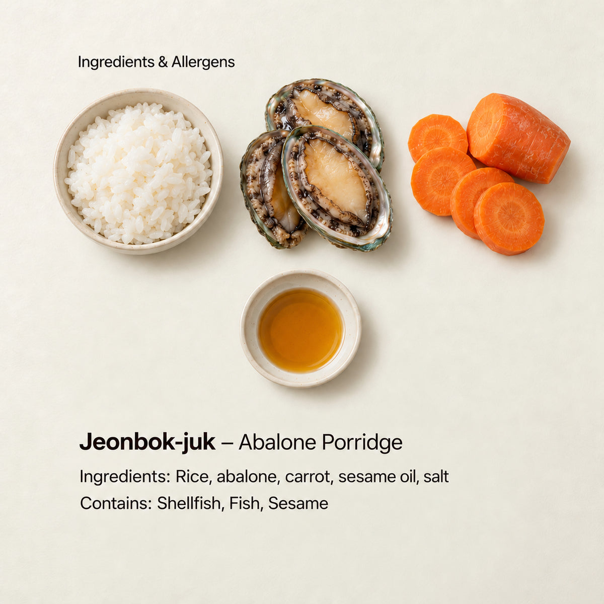 Ingredient and allergen guide for Jeonbok-juk – Abalone Porridge. Ingredients: Rice, abalone, carrot, sesame oil, salt. Contains: Shellfish, Fish, Sesame.