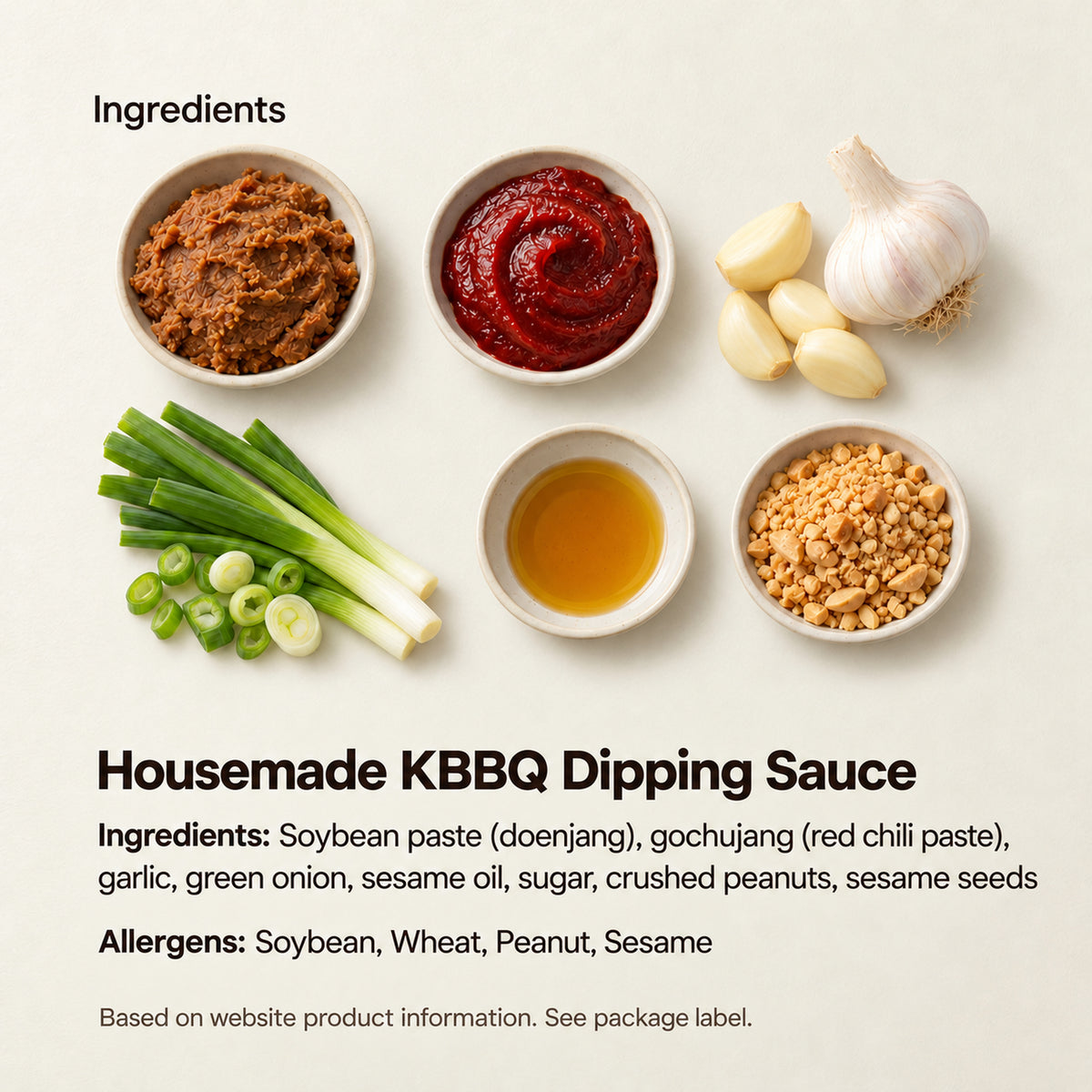 Housemade KBBQ Dipping Sauce — Ingredients: Soybean paste (doenjang), gochujang (red chili paste), garlic, green onion, sesame oil, sugar, crushed peanuts, sesame seeds Allergens: Soybean, Wheat, Peanut, Sesame