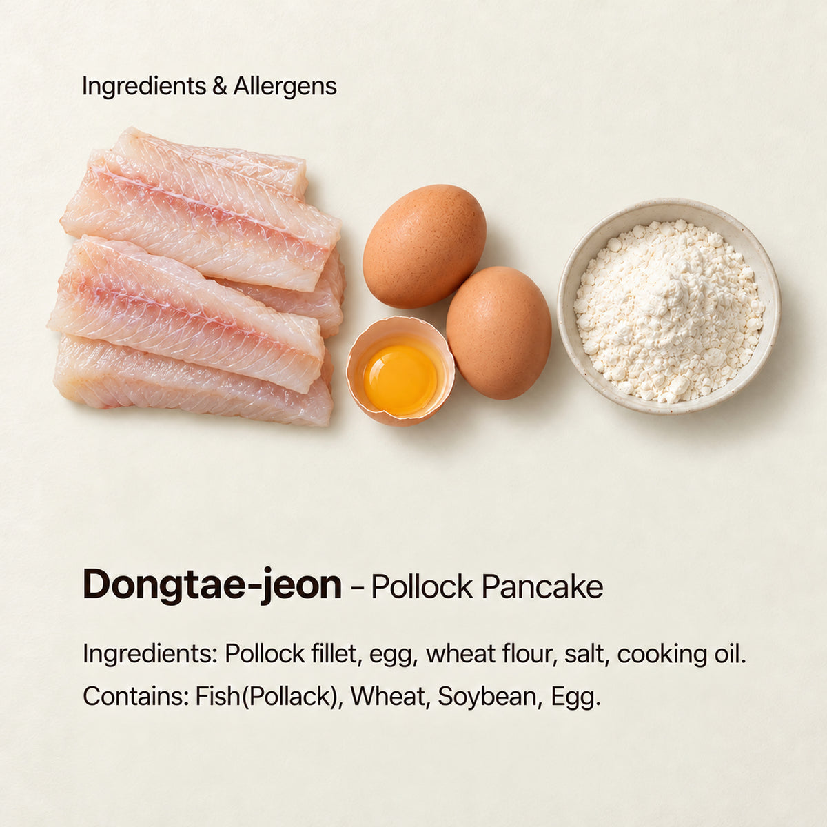 Ingredient and allergen guide for Dongtae-jeon – Pollock Pancake. Ingredients: Pollock fillet, egg, wheat flour, salt, cooking oil. Contains: Fish(Pollack), Wheat, Soybean, Egg.