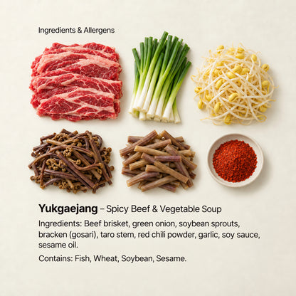 Ingredient and allergen guide for Yukgaejang – Spicy Beef &amp; Vegetable Soup. Ingredients: Beef brisket, green onion, soybean sprouts, bracken (gosari), taro stem, red chili powder, garlic, soy sauce, sesame oil. Contains: Fish, Wheat, Soybean, Sesame.